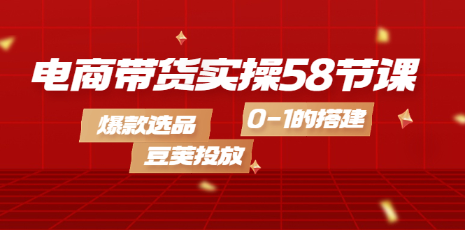 【副业项目4337期】电商带货实操58节课，爆款选品，豆荚投放，0-1的搭建-云起副业网