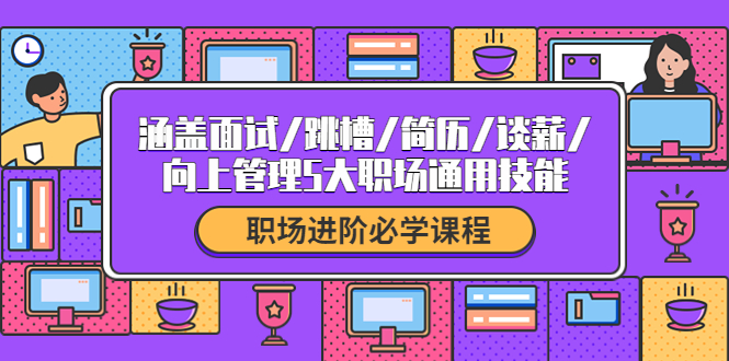 【副业项目4339期】职场进阶必学课程：涵盖面试/跳槽/简历/谈薪/向上管理5大职场通用技能-云起副业网