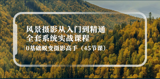 【副业项目4345期】风景摄影从入门到精通-全套系统实战课程：0基础蜕变摄影高手（45节课）-云起副业网