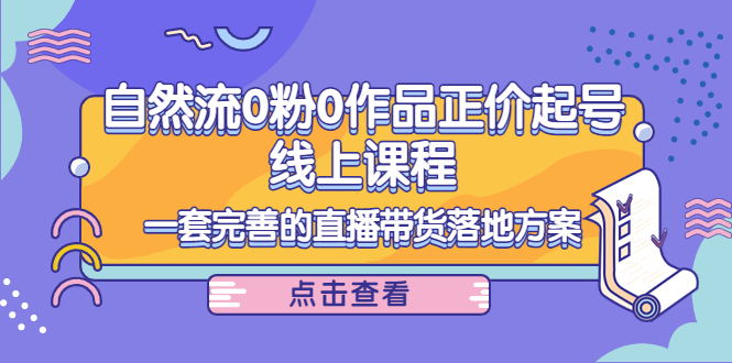 【副业项目4347期】自然流0粉0作品正价起号线上课程：一套完善的直播带货落地方案-云起副业网