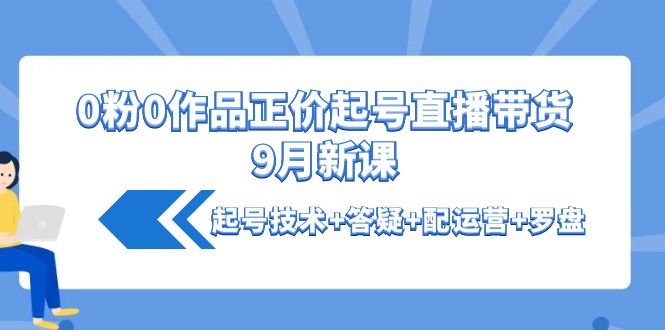 【副业项目4348期】0粉0作品正价起号直播带货9月新课：起号技术+答疑+配运营+罗盘-云起副业网
