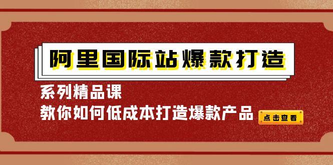 【副业项目4364期】阿里国际站爆款打造系列精品课，教你如何低成本打造爆款产品-云起副业网