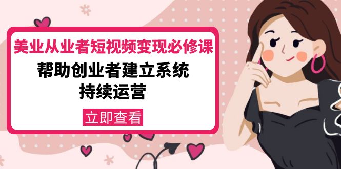 【副业项目4365期】美容行业从业者短视频变现必修课：帮助创业者建立系统持续运营-价值3990元-云起副业网