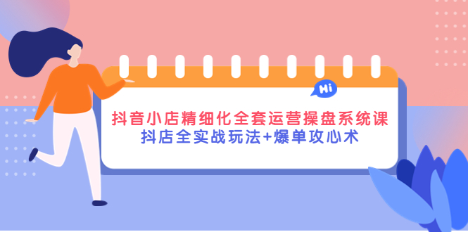 【副业项目4374期】抖音小店精细化全套运营操盘系统课，抖店全实战玩法+爆单攻心术-云起副业网