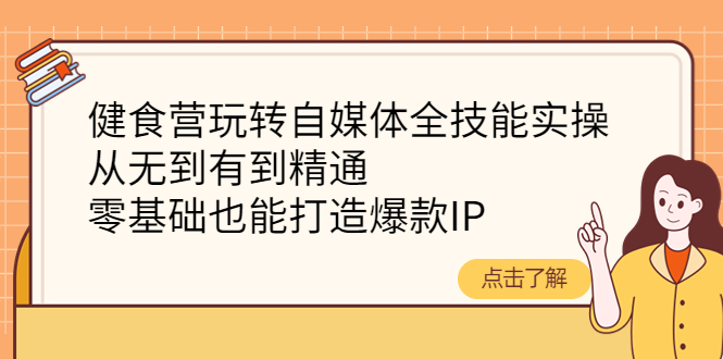 【副业项目4382期】健食营玩转自媒体全技能实操：从无到有到精通，零基础也能打造爆款IP-云起副业网