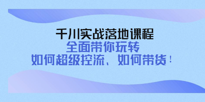 【副业项目4389期】千川实战落地课程：全面带你玩转 如何超级控流、如何带货-云起副业网