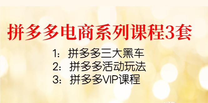【副业项目4392期】拼多多电商系列课程3套：拼多多三大黑车+拼多多活动玩法+拼多多VIP课程-云起副业网