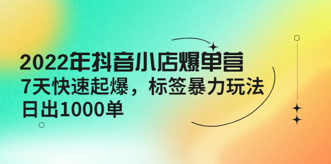 【副业项目4396期】2022年抖音小店爆单营【更新10月】 7天快速起爆 标签暴力玩法，日出1000单-云起副业网