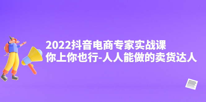 【副业项目4408期】2022抖音电商专家实战课，你上你也行-人人能做的卖货达人-云起副业网