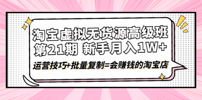 【副业项目4410期】淘宝虚拟无货源高级班【第21期】：月入1W+运营技巧+批量复制=会赚钱的淘宝店-云起副业网