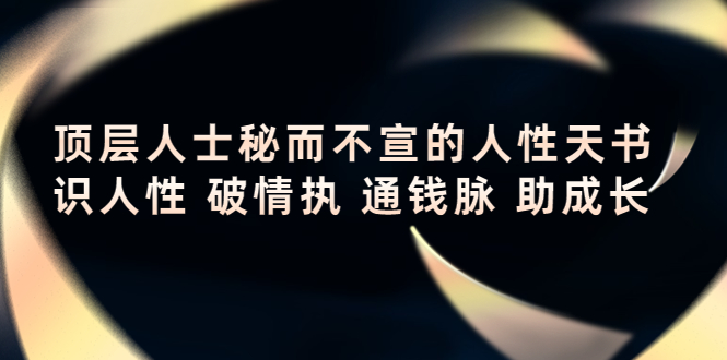 【副业项目4406期】顶层人士秘而不宣的人性天书，识人性 破情执 通钱脉 助成长-云起副业网