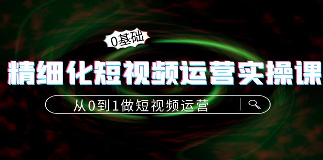 【副业项目4421期】精细化短视频运营实操课，从0到1做短视频运营：算法篇+定位篇+内容篇-云起副业网