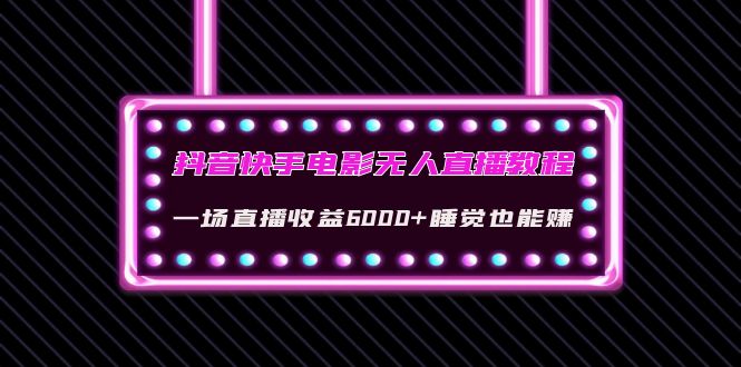 【副业项目4427期】抖音快手电影无人直播教程：一场直播收益6000+睡觉也能赚(教程+软件+素材)-云起副业网