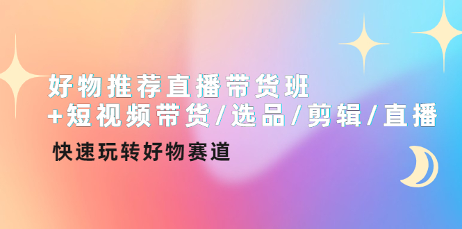【副业项目4432期】好物推荐直播带货班：短视频带货/选品/剪辑/直播，快速玩转好物赛道-云起副业网