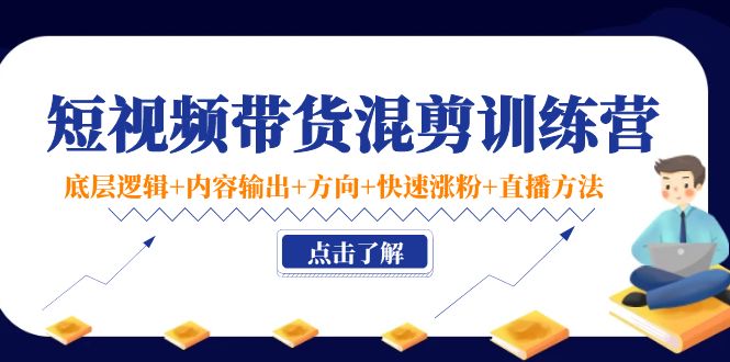 【副业项目4442期】短视频带货混剪训练营：底层逻辑+内容输出+方向+快速涨粉+直播方法-云起副业网