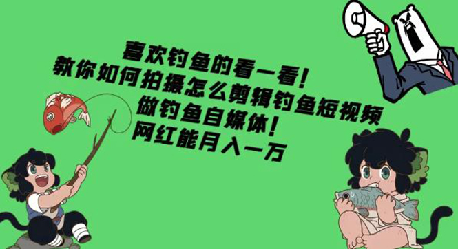 【副业项目4571期】教你如何拍摄怎么剪辑钓鱼短视频，做钓鱼自媒体！网红能月入一万-云起副业网