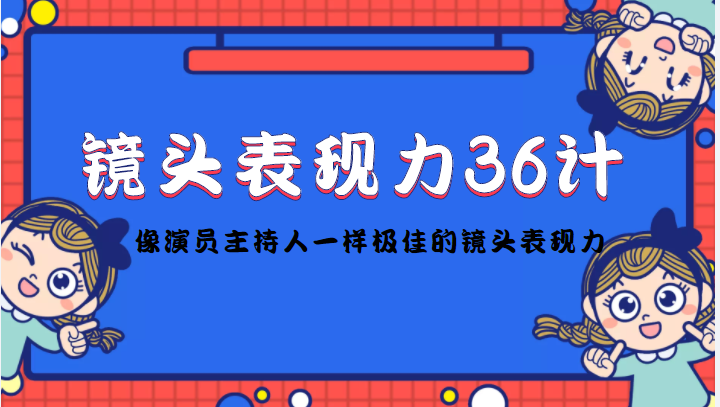 【副业项目4602期】镜头表现力36计，做到像演员主持人这些职业的人一样，拥有极佳的镜头表现力-云起副业网