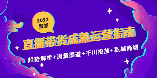 【副业项目4603期】2022最新直播带货成熟运营指南：趋势解析+浏量渠道+千川投放+私域商城-云起副业网