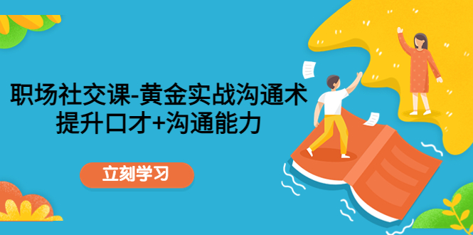 【副业项目4635期】职场社交课：黄金实战沟通术，提升口才+沟通能力-云起副业网