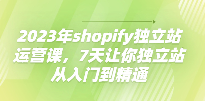【副业项目4521期】2023年shopify独立站运营课,7天让你独立站从入门到精通-云起副业网