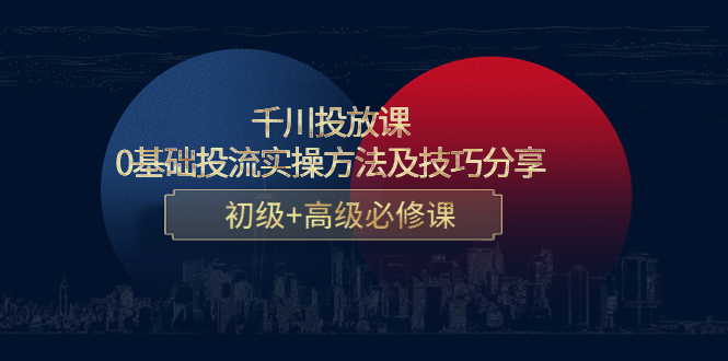 【副业项目4533期】千川投放课：0基础投流实操方法及技巧分享，初级+高级必修课-云起副业网