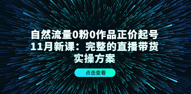 【副业项目4655期】自然流量0粉0作品正价起号11月新课:完整的直播带货实操方案-云起副业网