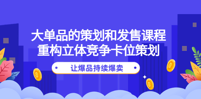 【副业项目4559期】大单品的策划和发售课程：重构立体竞争卡位策划，让爆品持续爆卖-云起副业网