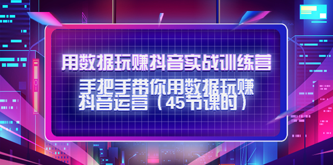 【副业项目4560期】用数据玩赚抖音实战训练营：手把手带你用数据玩赚抖音运营（45节课时）-云起副业网