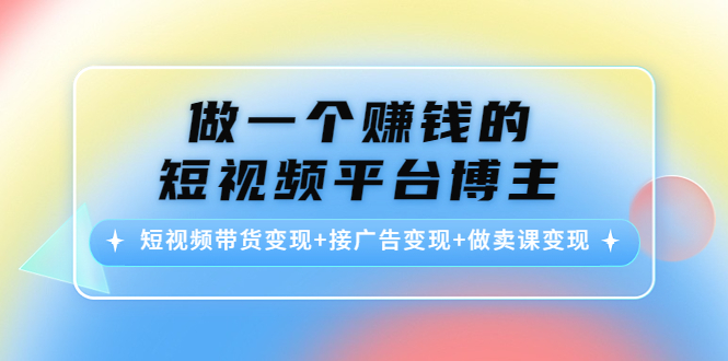 【副业项目4576期】做一个赚钱的短视频平台博主：短视频带货变现+接广告变现+做卖课变现-云起副业网