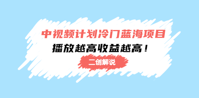 【副业项目4586期】中视频计划冷门蓝海项目【二创解说】培训课程：播放越高收益越高-云起副业网