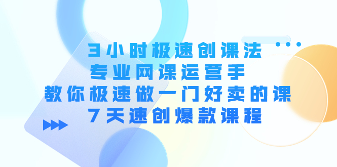 【副业项目4450期】3小时极速创课法，专业网课运营手 教你极速做一门好卖的课 7天速创爆款课程-云起副业网