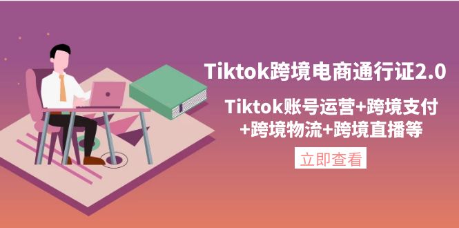 【副业项目4454期】Tiktok跨境电商通行证2.0：Tiktok账号运营+跨境支付+跨境物流+跨境直播等-云起副业网