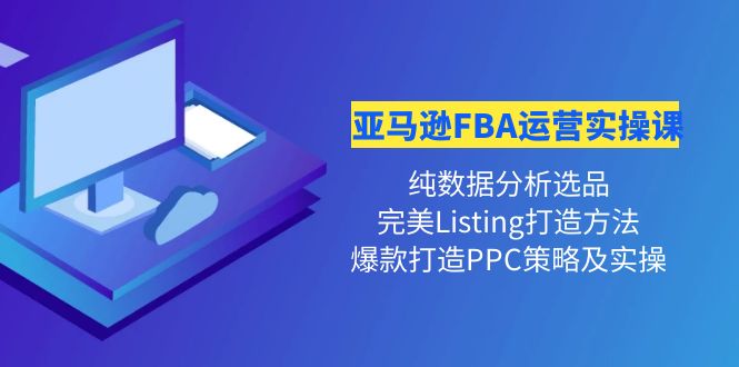 【副业项目4456期】亚马逊FBA运营实操课：纯数据分析选品+完美Listing打造+爆款打造PPC策略实操-云起副业网