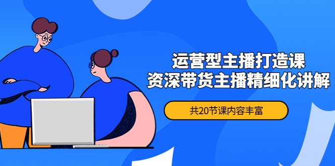 【副业项目4478期】月销千万操盘手-运营型主播打造课，资深带货主播精细化讲解（20节课）-云起副业网