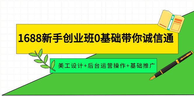 【副业项目4481期】1688新手创业班0基础带你诚信通：美工设计+后台运营操作+基础推广-云起副业网