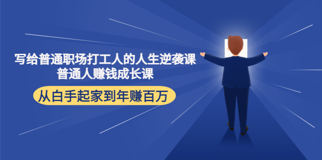 【副业项目4484期】写给普通职场打工人的人生逆袭课：普通人赚钱成长课 从白手起家到年赚百万-云起副业网