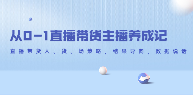 【副业项目4386期】从0-1直播带货主播养成记：直播带货人、货、场策略，结果导向，数据说话-云起副业网