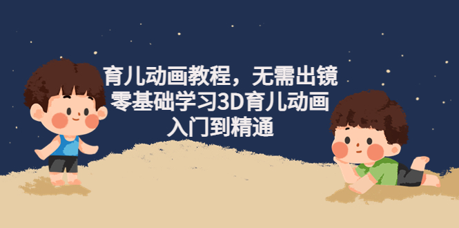 【副业项目4491期】阿姐育儿动画教程，无需出镜，零基础学习3D育儿动画，入门到精通-云起副业网