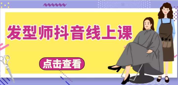 【副业项目4514期】发型师抖音线上课:做抖音只干4件事定人设、拍视频、上流量、来客人(价值699元)-云起副业网
