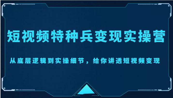 【副业项目4517期】短视频特种兵变现实操营，从底层逻辑到实操细节，给你讲透短视频变现-价值2499元-云起副业网