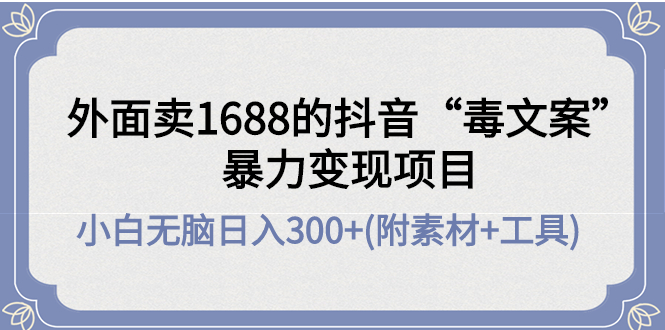 【副业项目4523期】外面卖1688抖音“毒文案”暴力变现项目 ，小白无脑日入300+(几十G素材+工具)-云起副业网