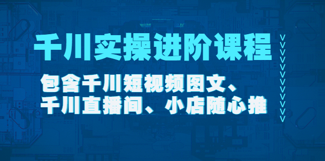 【副业项目4525期】千川实操进阶课程（11月更新）包含千川短视频图文、千川直播间、小店随心推-云起副业网