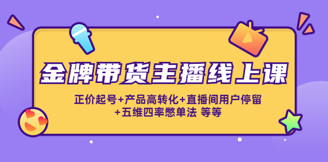 【副业项目4540期】金牌带货主播线上课：正价起号+产品高转化+直播间用户停留+五维四率憋单法-云起副业网