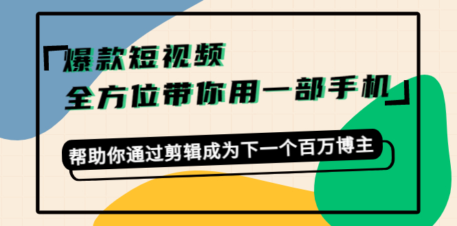 【副业项目4554期】爆款短视频，全方位带你用一部手机，帮助你通过剪辑成为下一个百万博主-云起副业网