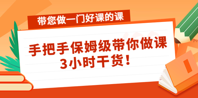 【副业项目4587期】带您做一门好课的课：手把手保姆级带你做课，3小时干货-云起副业网