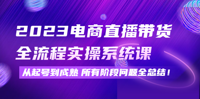 【副业项目4598期】2023电商直播带货全流程实操系统课：从起号到成熟所有阶段问题全总结-云起副业网