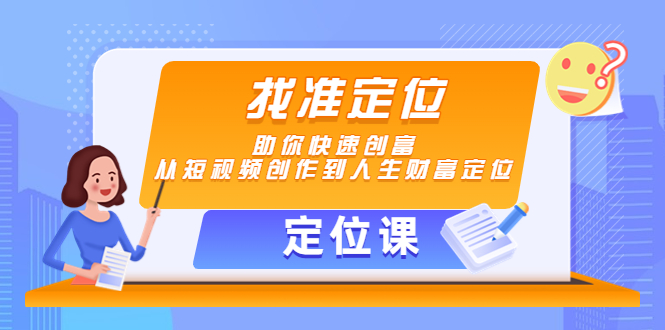 【副业项目4634期】【定位课】找准定位，助你快速创富，从短视频创作到人生财富定位-云起副业网