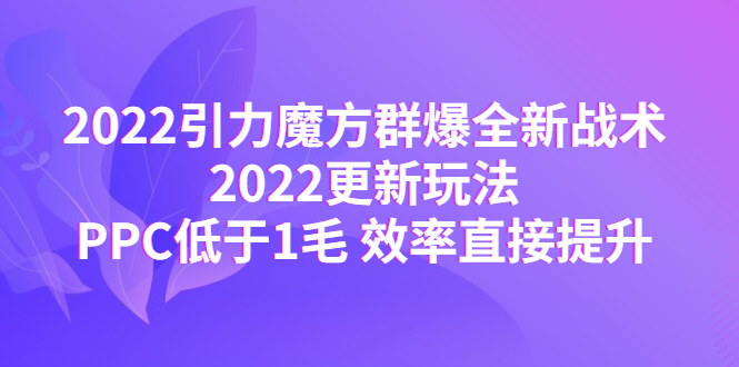 【副业项目4638期】2022引力魔方群爆全新战术：2022更新玩法，PPC低于1毛 效率直接提升-云起副业网