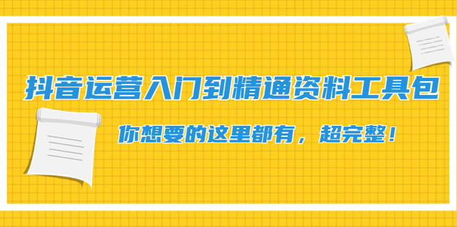 【副业项目4647期】抖音运营入门到精通资料工具包：你想要的这里都有，超完整-云起副业网
