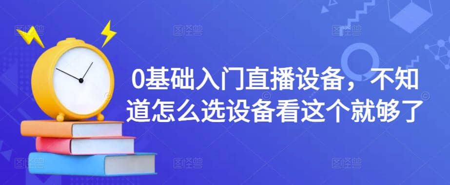 【副业项目4649期】0基础入门直播设备，不知道怎么选设备看这个就够了-云起副业网